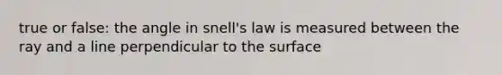 true or false: the angle in snell's law is measured between the ray and a line perpendicular to the surface