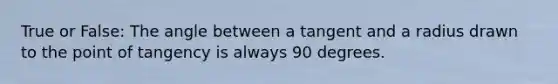 True or False: The angle between a tangent and a radius drawn to the point of tangency is always 90 degrees.