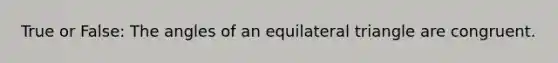 True or False: The angles of an equilateral triangle are congruent.