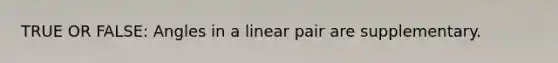 TRUE OR FALSE: Angles in a linear pair are supplementary.