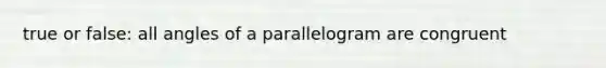 true or false: all angles of a parallelogram are congruent