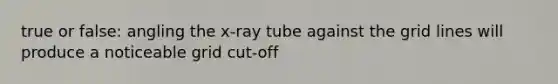 true or false: angling the x-ray tube against the grid lines will produce a noticeable grid cut-off