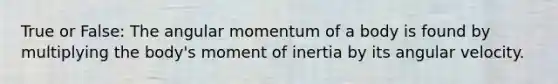 True or False: The angular momentum of a body is found by multiplying the body's moment of inertia by its angular velocity.