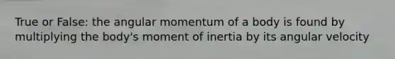 True or False: the angular momentum of a body is found by multiplying the body's moment of inertia by its angular velocity