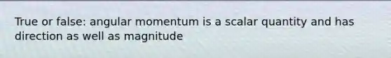 True or false: angular momentum is a scalar quantity and has direction as well as magnitude