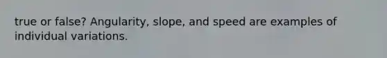true or false? Angularity, slope, and speed are examples of individual variations.