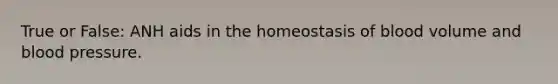 True or False: ANH aids in the homeostasis of blood volume and <a href='https://www.questionai.com/knowledge/kD0HacyPBr-blood-pressure' class='anchor-knowledge'>blood pressure</a>.