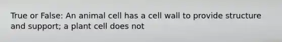 True or False: An animal cell has a cell wall to provide structure and support; a plant cell does not