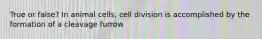 True or false? In animal cells, cell division is accomplished by the formation of a cleavage furrow