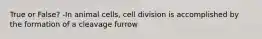 True or False? -In animal cells, cell division is accomplished by the formation of a cleavage furrow