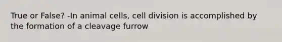 True or False? -In animal cells, <a href='https://www.questionai.com/knowledge/kjHVAH8Me4-cell-division' class='anchor-knowledge'>cell division</a> is accomplished by the formation of a cleavage furrow