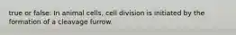 true or false: In animal cells, cell division is initiated by the formation of a cleavage furrow.