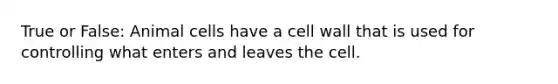 True or False: Animal cells have a cell wall that is used for controlling what enters and leaves the cell.