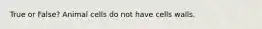 True or False? Animal cells do not have cells walls.