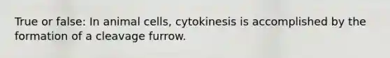 True or false: In animal cells, cytokinesis is accomplished by the formation of a cleavage furrow.