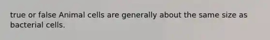 true or false Animal cells are generally about the same size as bacterial cells.