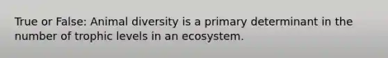 True or False: Animal diversity is a primary determinant in the number of trophic levels in an ecosystem.