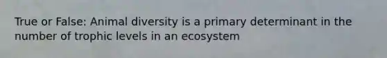 True or False: Animal diversity is a primary determinant in the number of trophic levels in an ecosystem