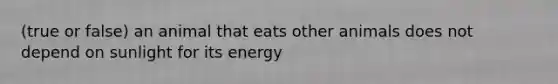 (true or false) an animal that eats other animals does not depend on sunlight for its energy