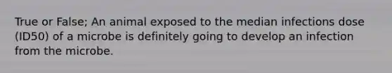 True or False; An animal exposed to the median infections dose (ID50) of a microbe is definitely going to develop an infection from the microbe.