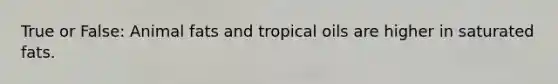 True or False: Animal fats and tropical oils are higher in saturated fats.