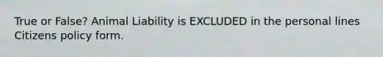 True or False? Animal Liability is EXCLUDED in the personal lines Citizens policy form.