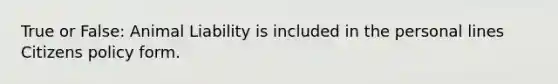 True or False: Animal Liability is included in the personal lines Citizens policy form.