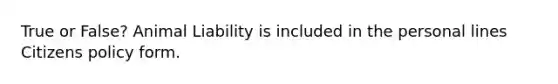 True or False? Animal Liability is included in the personal lines Citizens policy form.