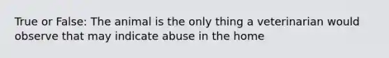 True or False: The animal is the only thing a veterinarian would observe that may indicate abuse in the home