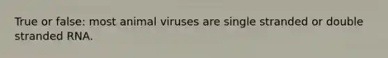 True or false: most animal viruses are single stranded or double stranded RNA.