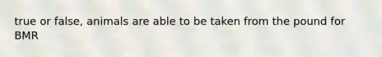 true or false, animals are able to be taken from the pound for BMR