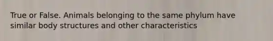True or False. Animals belonging to the same phylum have similar body structures and other characteristics