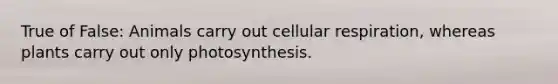 True of False: Animals carry out cellular respiration, whereas plants carry out only photosynthesis.