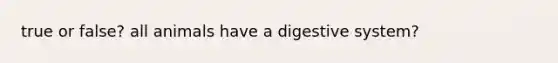 true or false? all animals have a digestive system?