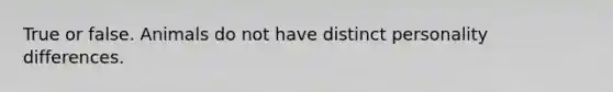 True or false. Animals do not have distinct personality differences.