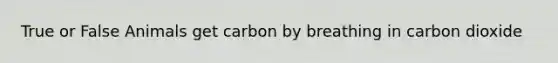 True or False Animals get carbon by breathing in carbon dioxide