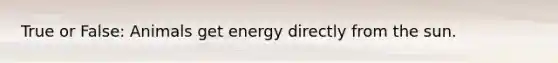 True or False: Animals get energy directly from the sun.