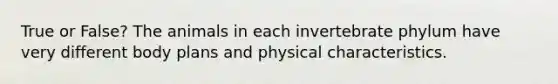 True or False? The animals in each invertebrate phylum have very different body plans and physical characteristics.