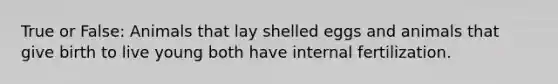 True or False: Animals that lay shelled eggs and animals that give birth to live young both have internal fertilization.