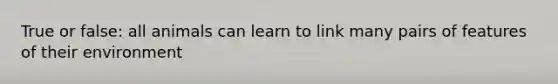 True or false: all animals can learn to link many pairs of features of their environment