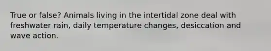 True or false? Animals living in the intertidal zone deal with freshwater rain, daily temperature changes, desiccation and wave action.