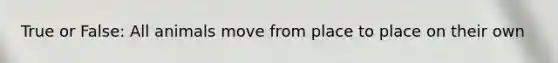 True or False: All animals move from place to place on their own