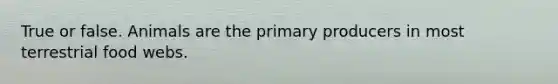 True or false. Animals are the primary producers in most terrestrial food webs.