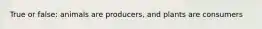 True or false: animals are producers, and plants are consumers