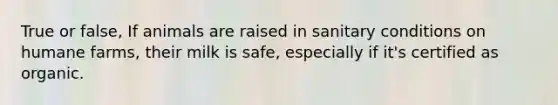 True or false, If animals are raised in sanitary conditions on humane farms, their milk is safe, especially if it's certified as organic.