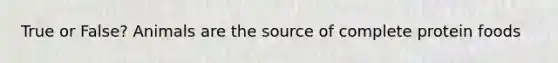 True or False? Animals are the source of complete protein foods