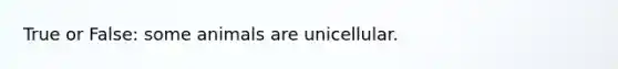 True or False: some animals are unicellular.