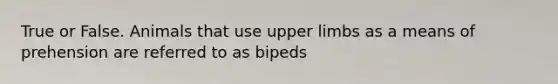 True or False. Animals that use upper limbs as a means of prehension are referred to as bipeds