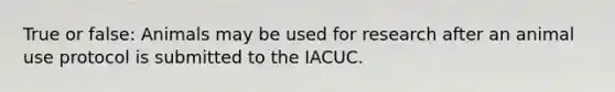 True or false: Animals may be used for research after an animal use protocol is submitted to the IACUC.