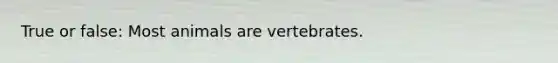 True or false: Most animals are vertebrates.